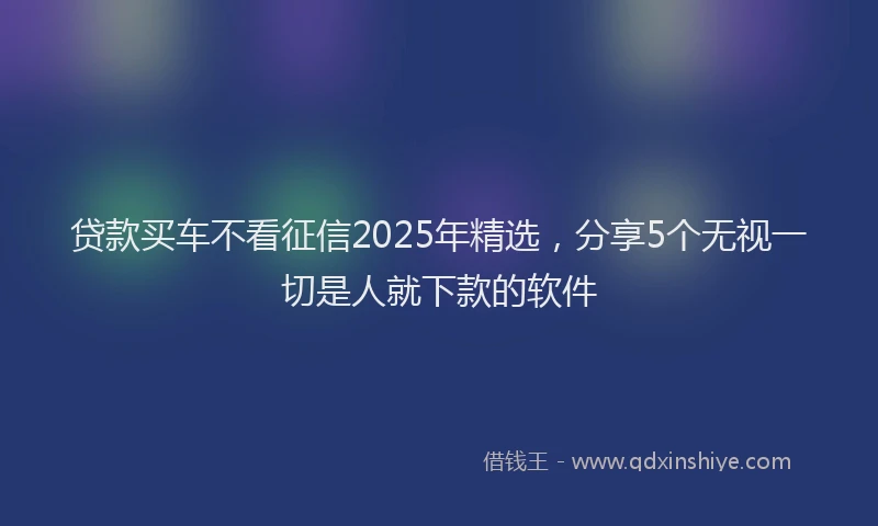 贷款买车不看征信2025年精选，分享5个无视一切是人就下款的软件