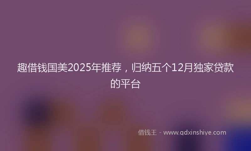 趣借钱国美2025年推荐，归纳五个12月独家贷款的平台