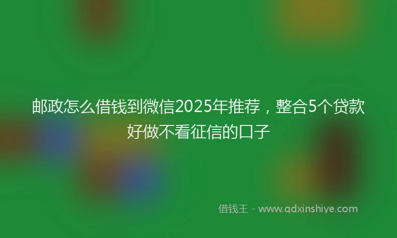 邮政怎么借钱到微信2025年推荐，整合5个贷款好做不看征信的口子