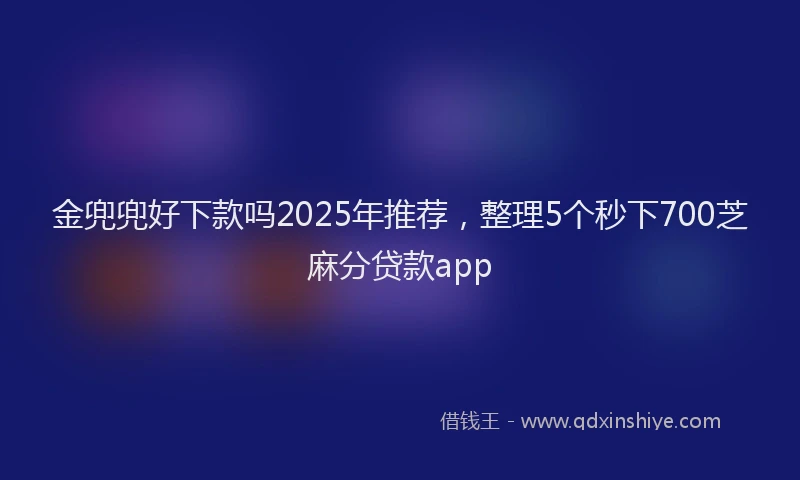 金兜兜好下款吗2025年推荐，整理5个秒下700芝麻分贷款app