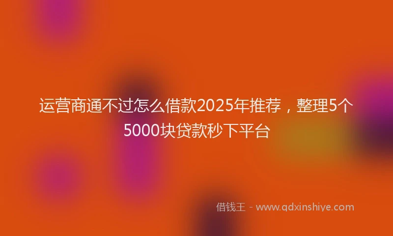 运营商通不过怎么借款2025年推荐，整理5个5000块贷款秒下平台