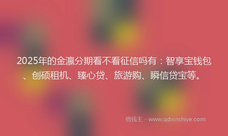 2025年的金瀛分期看不看征信吗有：智享宝钱包、创硕租机、臻心贷、旅游购、瞬信贷宝等。