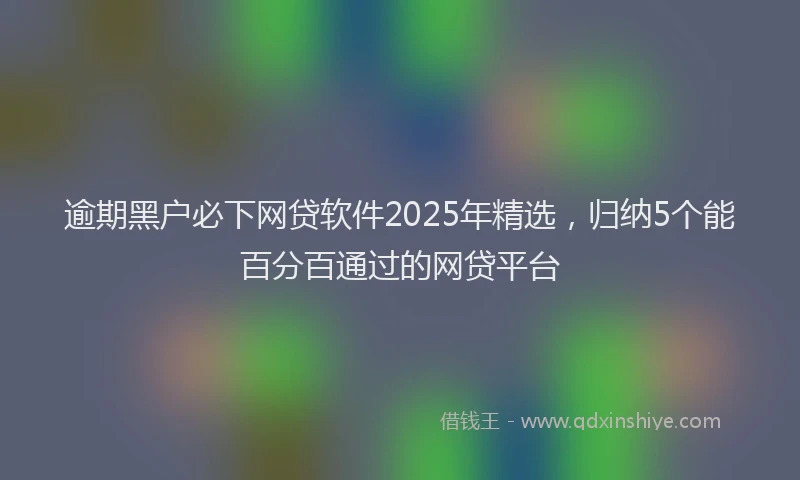 逾期黑户必下网贷软件2025年精选，归纳5个能百分百通过的网贷平台