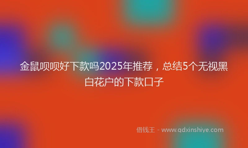 金鼠呗呗好下款吗2025年推荐，总结5个无视黑白花户的下款口子
