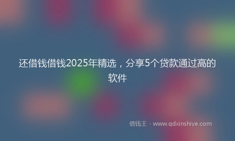 还借钱借钱2025年精选，分享5个贷款通过高的软件