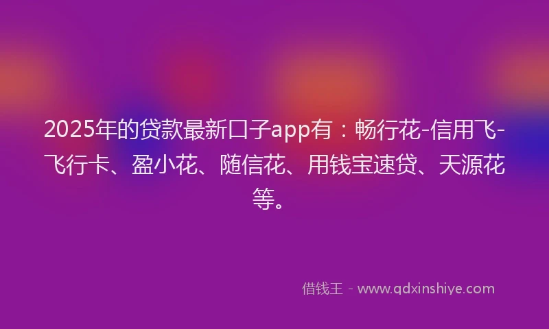 2025年的贷款最新口子app有：畅行花-信用飞-飞行卡、盈小花、随信花、用钱宝速贷、天源花等。