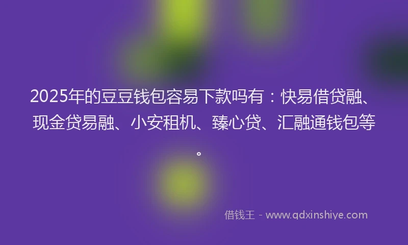 2025年的豆豆钱包容易下款吗有：快易借贷融、现金贷易融、小安租机、臻心贷、汇融通钱包等。