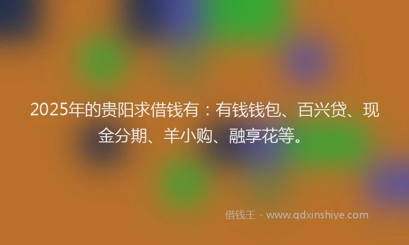 2025年的贵阳求借钱有：有钱钱包、百兴贷、现金分期、羊小购、融享花等。