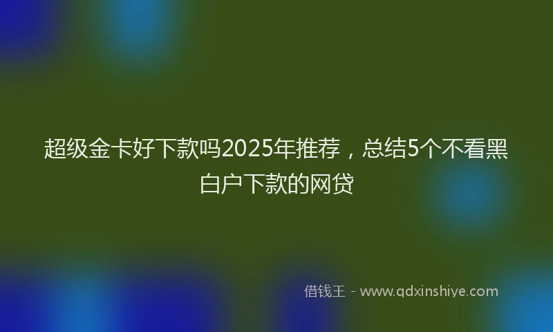 超级金卡好下款吗2025年推荐，总结5个不看黑白户下款的网贷