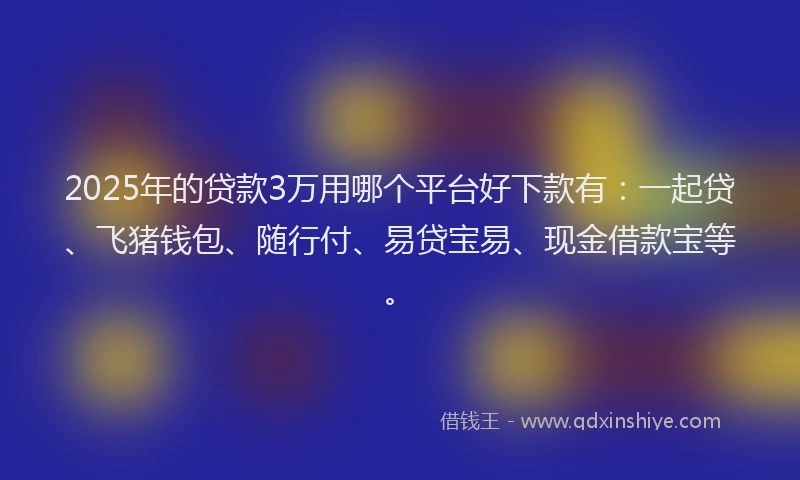 2025年的贷款3万用哪个平台好下款有：一起贷、飞猪钱包、随行付、易贷宝易、现金借款宝等。