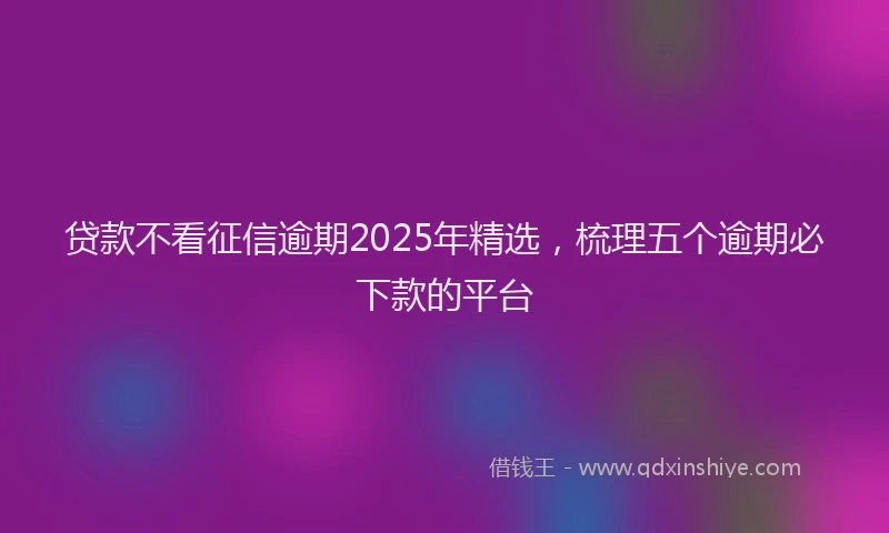 贷款不看征信逾期2025年精选，梳理五个逾期必下款的平台