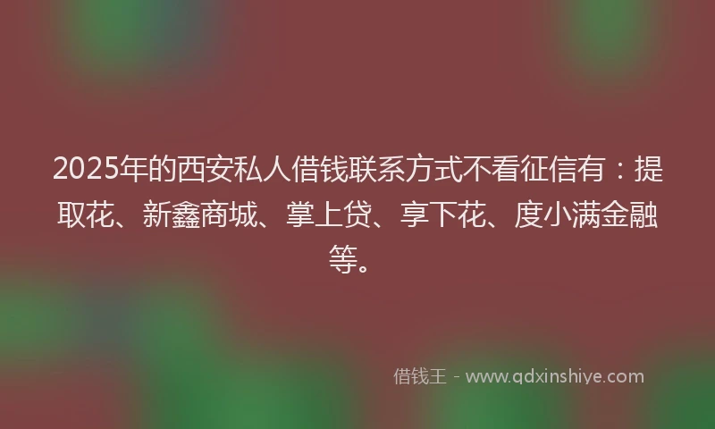 2025年的西安私人借钱联系方式不看征信有：提取花、新鑫商城、掌上贷、享下花、度小满金融等。