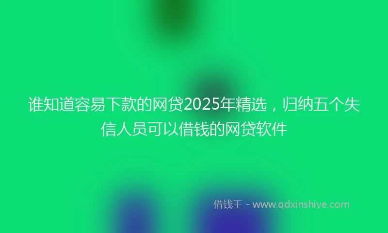 谁知道容易下款的网贷2025年精选，归纳五个失信人员可以借钱的网贷软件