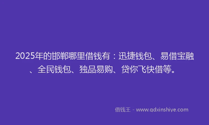 2025年的邯郸哪里借钱有：迅捷钱包、易借宝融、全民钱包、独品易购、贷你飞快借等。