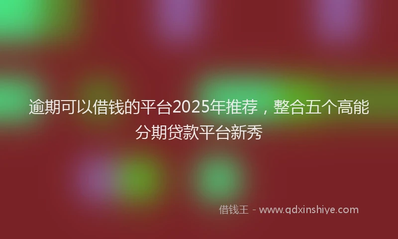 逾期可以借钱的平台2025年推荐，整合五个高能分期贷款平台新秀