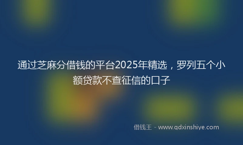 通过芝麻分借钱的平台2025年精选，罗列五个小额贷款不查征信的口子