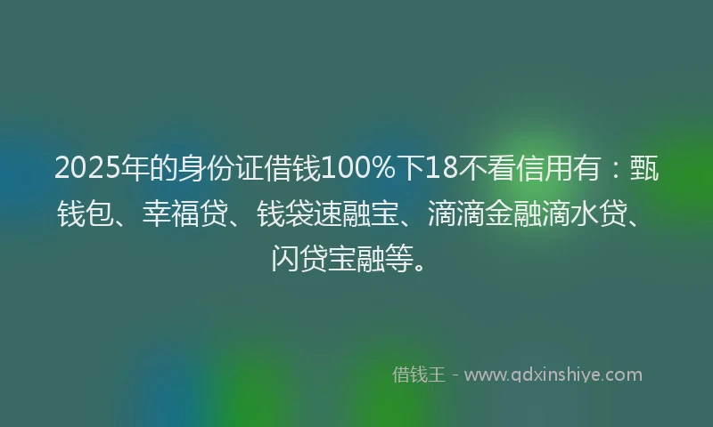 2025年的身份证借钱100%下18不看信用有：甄钱包、幸福贷、钱袋速融宝、滴滴金融滴水贷、闪贷宝融等。