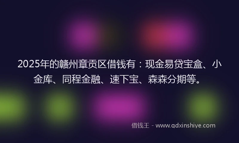 2025年的赣州章贡区借钱有：现金易贷宝盒、小金库、同程金融、速下宝、森森分期等。