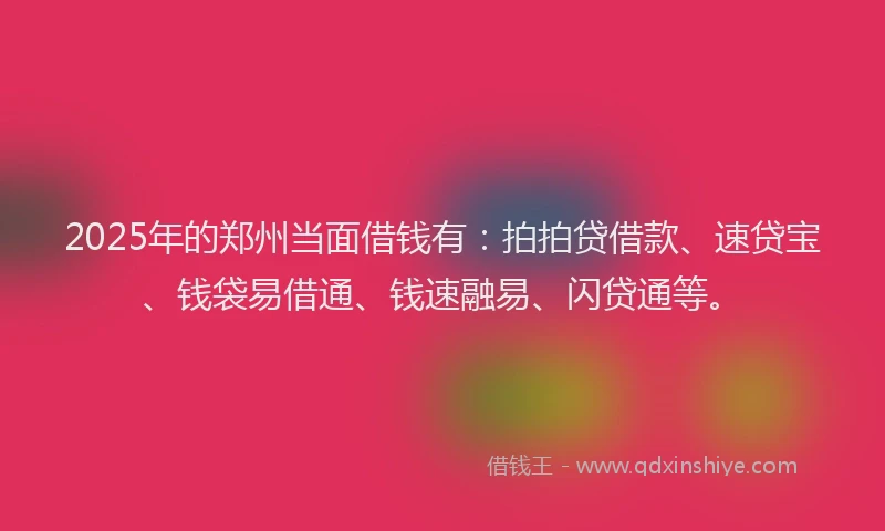 2025年的郑州当面借钱有：拍拍贷借款、速贷宝、钱袋易借通、钱速融易、闪贷通等。