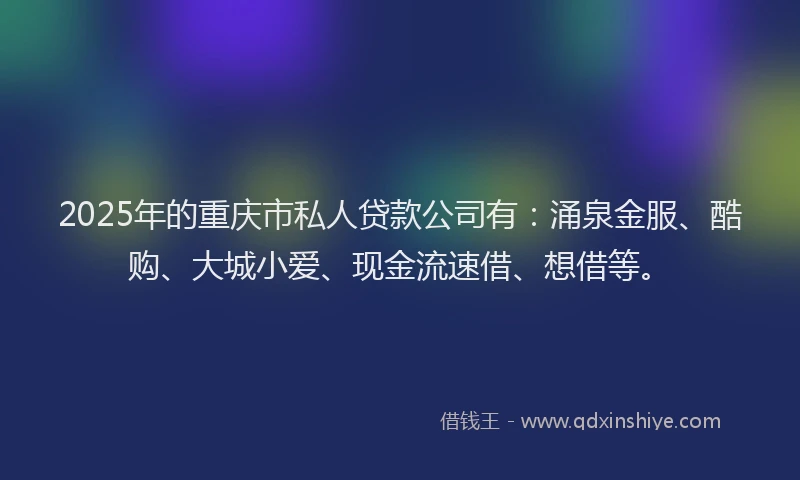 2025年的重庆市私人贷款公司有：涌泉金服、酷购、大城小爱、现金流速借、想借等。