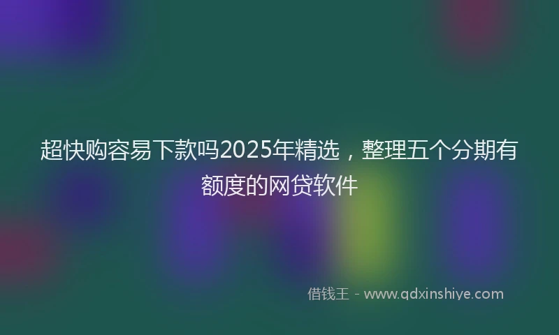 超快购容易下款吗2025年精选，整理五个分期有额度的网贷软件