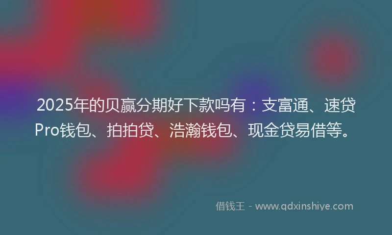 2025年的贝赢分期好下款吗有：支富通、速贷Pro钱包、拍拍贷、浩瀚钱包、现金贷易借等。