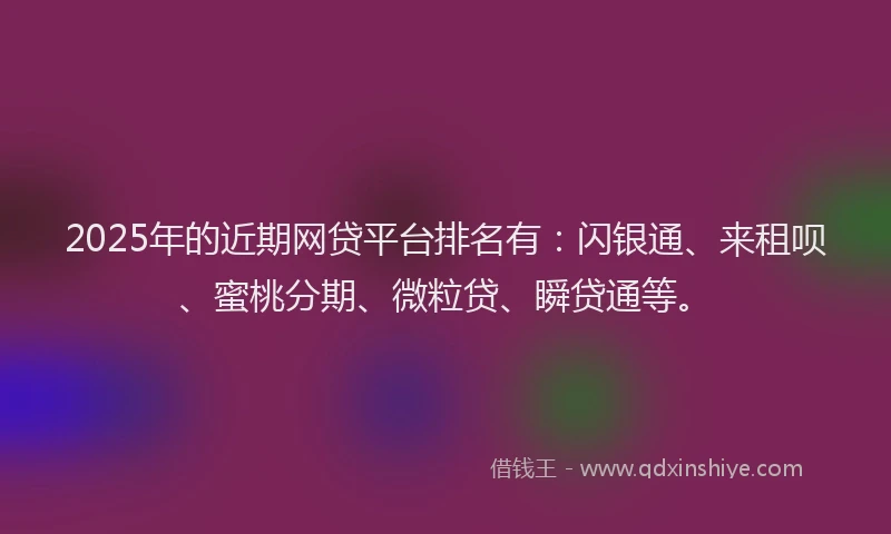 2025年的近期网贷平台排名有：闪银通、来租呗、蜜桃分期、微粒贷、瞬贷通等。