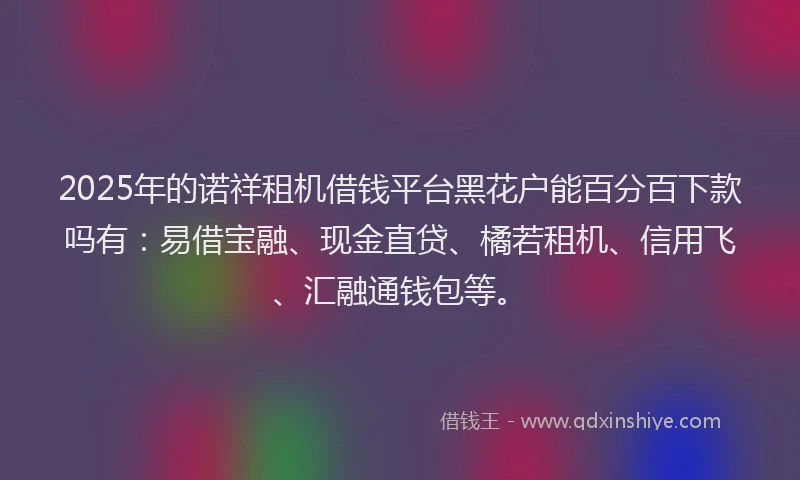 2025年的诺祥租机借钱平台黑花户能百分百下款吗有：易借宝融、现金直贷、橘若租机、信用飞、汇融通钱包等。