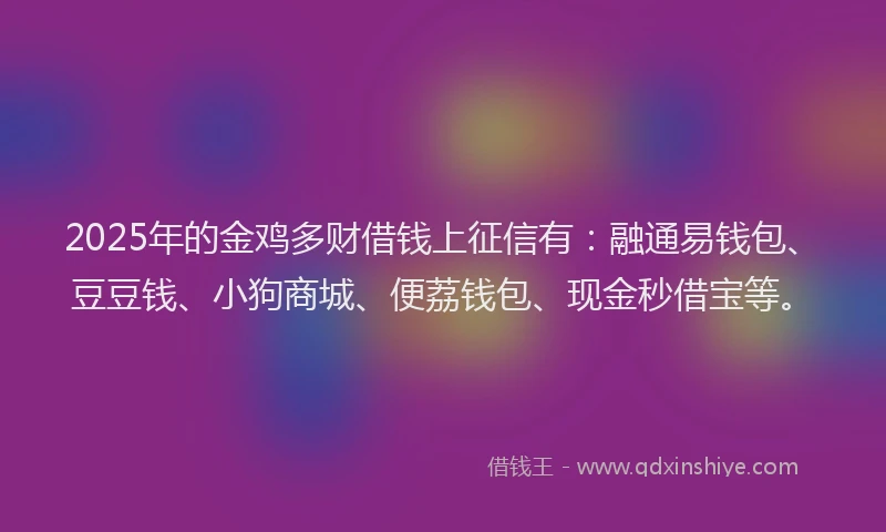 2025年的金鸡多财借钱上征信有：融通易钱包、豆豆钱、小狗商城、便荔钱包、现金秒借宝等。