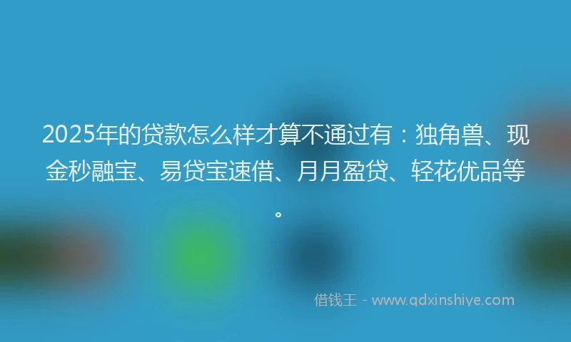 2025年的贷款怎么样才算不通过有：独角兽、现金秒融宝、易贷宝速借、月月盈贷、轻花优品等。