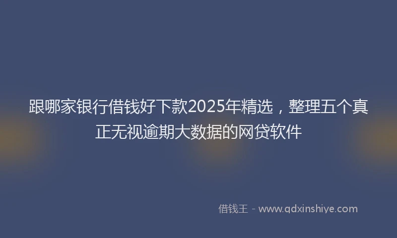 跟哪家银行借钱好下款2025年精选，整理五个真正无视逾期大数据的网贷软件
