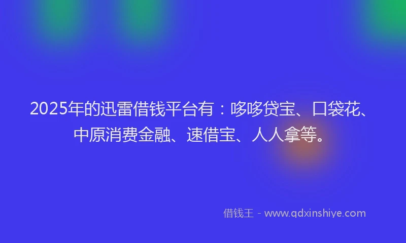 2025年的迅雷借钱平台有：哆哆贷宝、口袋花、中原消费金融、速借宝、人人拿等。