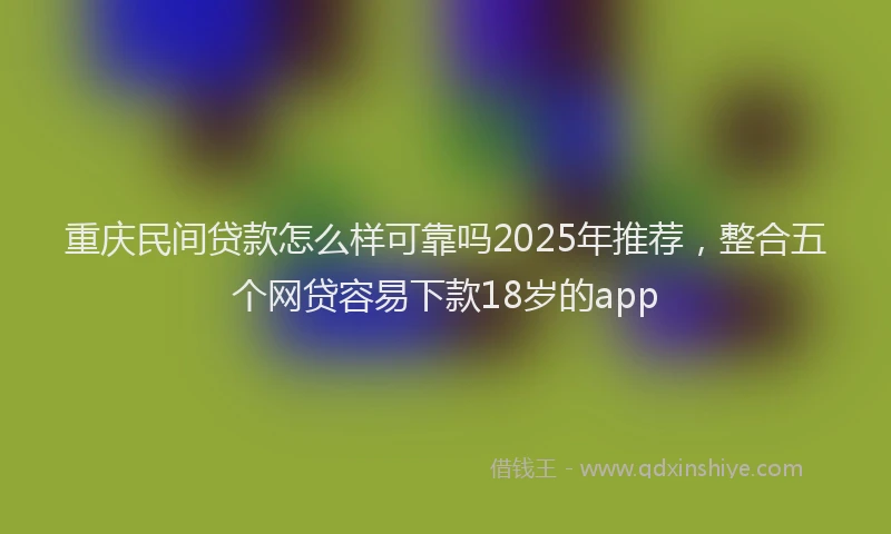 重庆民间贷款怎么样可靠吗2025年推荐，整合五个网贷容易下款18岁的app
