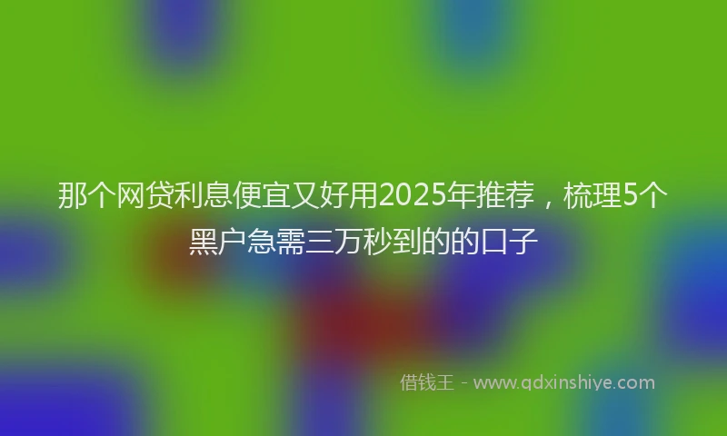 那个网贷利息便宜又好用2025年推荐，梳理5个黑户急需三万秒到的的口子
