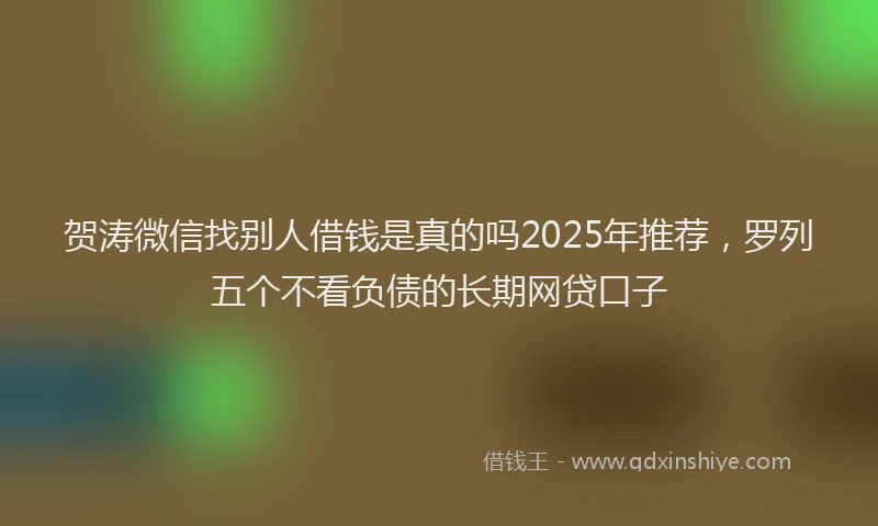 贺涛微信找别人借钱是真的吗2025年推荐，罗列五个不看负债的长期网贷口子