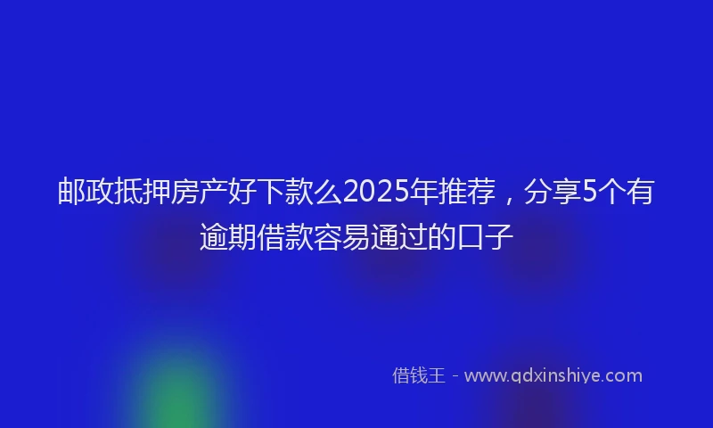 邮政抵押房产好下款么2025年推荐，分享5个有逾期借款容易通过的口子