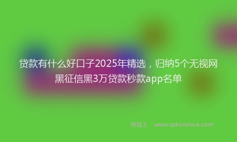 贷款有什么好口子2025年精选，归纳5个无视网黑征信黑3万贷款秒款app名单
