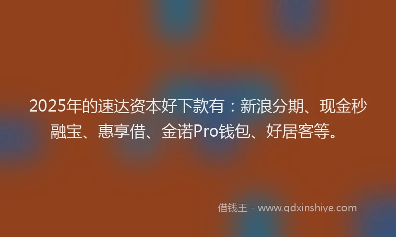 2025年的速达资本好下款有：新浪分期、现金秒融宝、惠享借、金诺Pro钱包、好居客等。