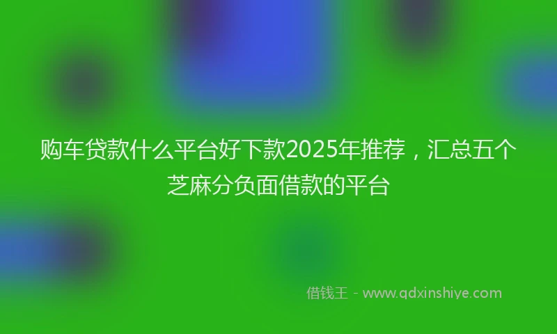 购车贷款什么平台好下款2025年推荐，汇总五个芝麻分负面借款的平台