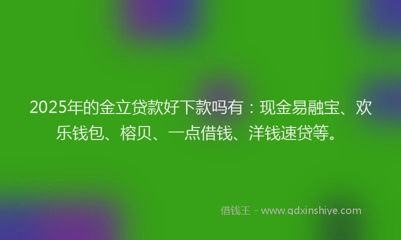 2025年的金立贷款好下款吗有：现金易融宝、欢乐钱包、榕贝、一点借钱、洋钱速贷等。