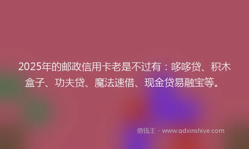 2025年的邮政信用卡老是不过有：哆哆贷、积木盒子、功夫贷、魔法速借、现金贷易融宝等。
