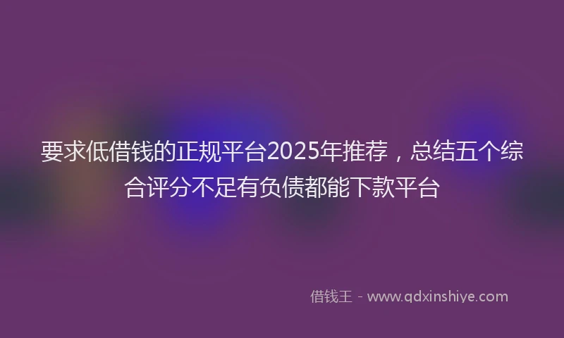 要求低借钱的正规平台2025年推荐，总结五个综合评分不足有负债都能下款平台
