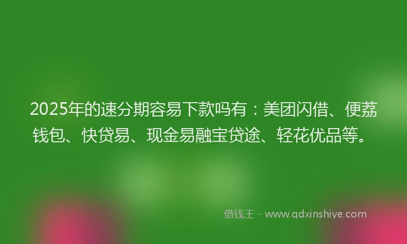 2025年的速分期容易下款吗有：美团闪借、便荔钱包、快贷易、现金易融宝贷途、轻花优品等。