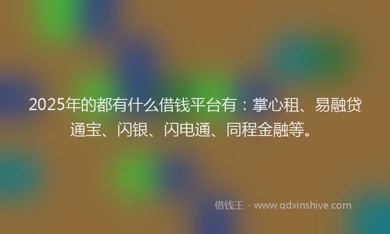 2025年的都有什么借钱平台有：掌心租、易融贷通宝、闪银、闪电通、同程金融等。