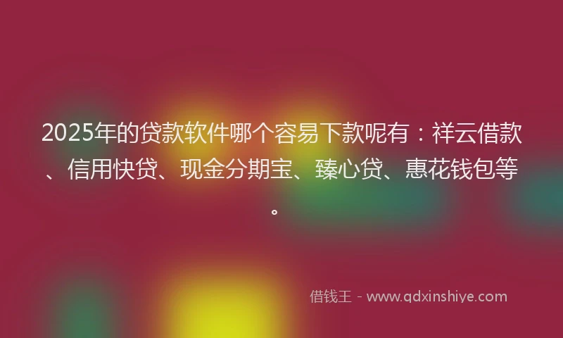 2025年的贷款软件哪个容易下款呢有：祥云借款、信用快贷、现金分期宝、臻心贷、惠花钱包等。