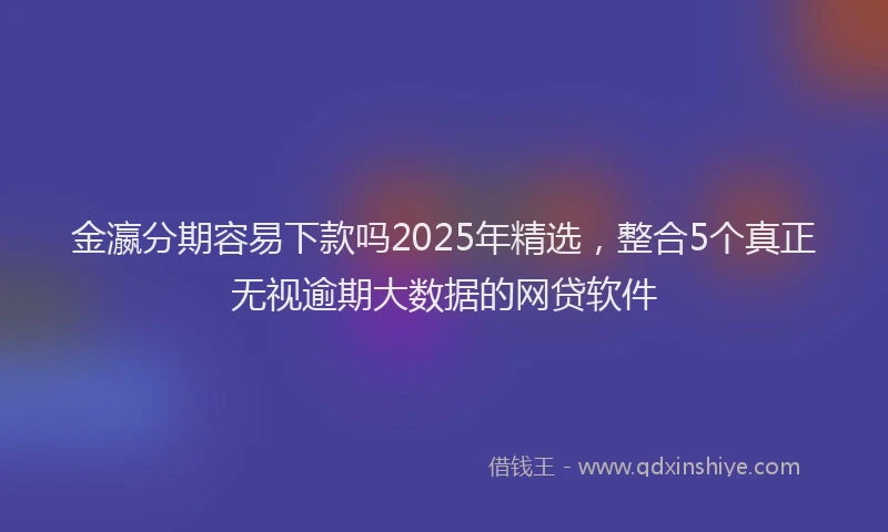 金瀛分期容易下款吗2025年精选，整合5个真正无视逾期大数据的网贷软件
