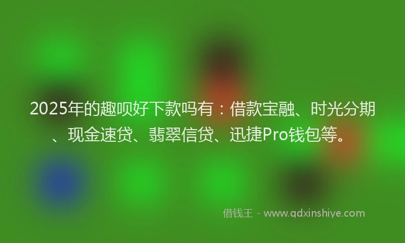 2025年的趣呗好下款吗有：借款宝融、时光分期、现金速贷、翡翠信贷、迅捷Pro钱包等。