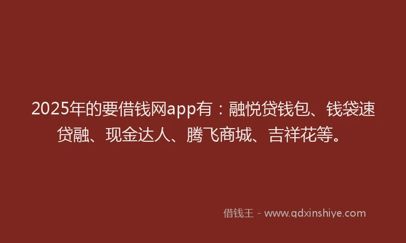 2025年的要借钱网app有：融悦贷钱包、钱袋速贷融、现金达人、腾飞商城、吉祥花等。