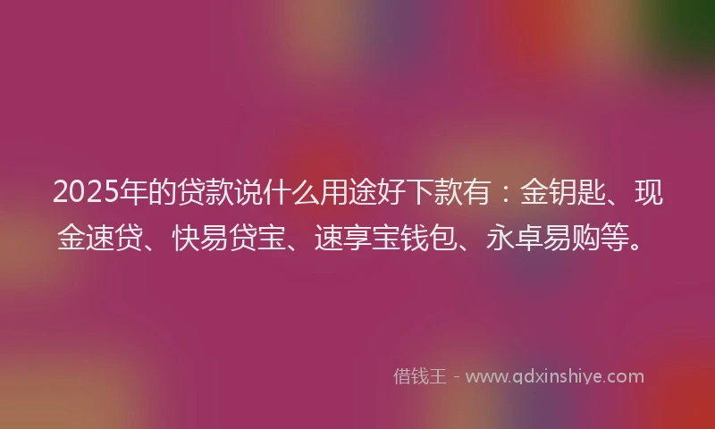 2025年的贷款说什么用途好下款有：金钥匙、现金速贷、快易贷宝、速享宝钱包、永卓易购等。