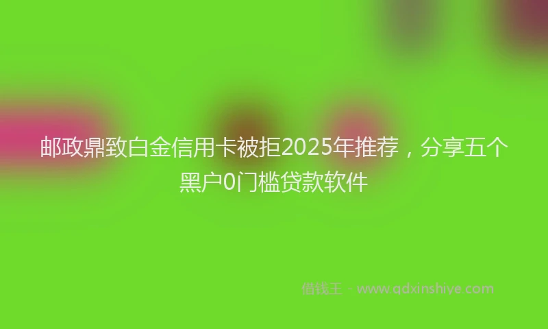 邮政鼎致白金信用卡被拒2025年推荐，分享五个黑户0门槛贷款软件